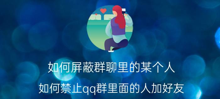 如何屏蔽群聊里的某个人 如何禁止qq群里面的人加好友？